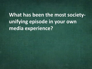 What has been the most society-
unifying episode in your own
media experience?
 