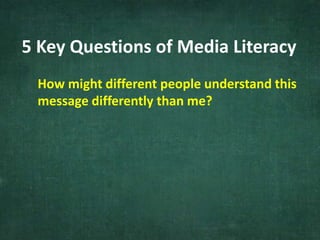 5 Key Questions of Media Literacy
How might different people understand this
message differently than me?
 