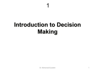 1
Introduction to Decision
Making
Dr. Mohamed Ezzeldin 1
 