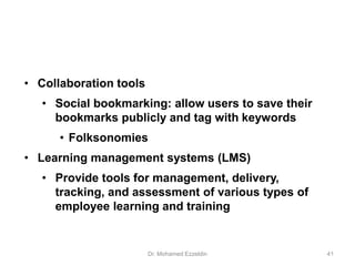 • Collaboration tools
• Social bookmarking: allow users to save their
bookmarks publicly and tag with keywords
• Folksonomies
• Learning management systems (LMS)
• Provide tools for management, delivery,
tracking, and assessment of various types of
employee learning and training
Dr. Mohamed Ezzeldin 41
 