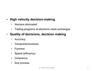 • High velocity decision-making
• Humans eliminated
• Trading programs at electronic stock exchanges
• Quality of decisions, decision making
• Accuracy
• Comprehensiveness
• Fairness
• Speed (efficiency)
• Coherence
• Due process
Dr. Mohamed Ezzeldin 8
 