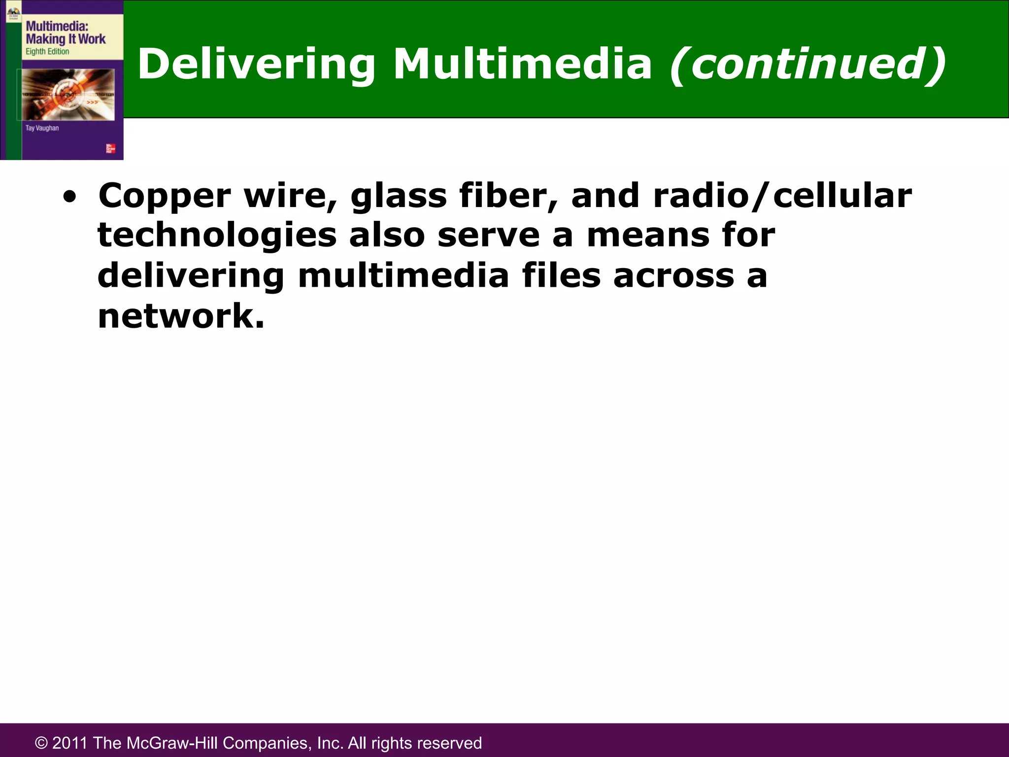 © 2011 The McGraw-Hill Companies, Inc. All rights reserved
Delivering Multimedia (continued)
•  Copper wire, glass fiber, and radio/cellular
technologies also serve a means for
delivering multimedia files across a
network.
 