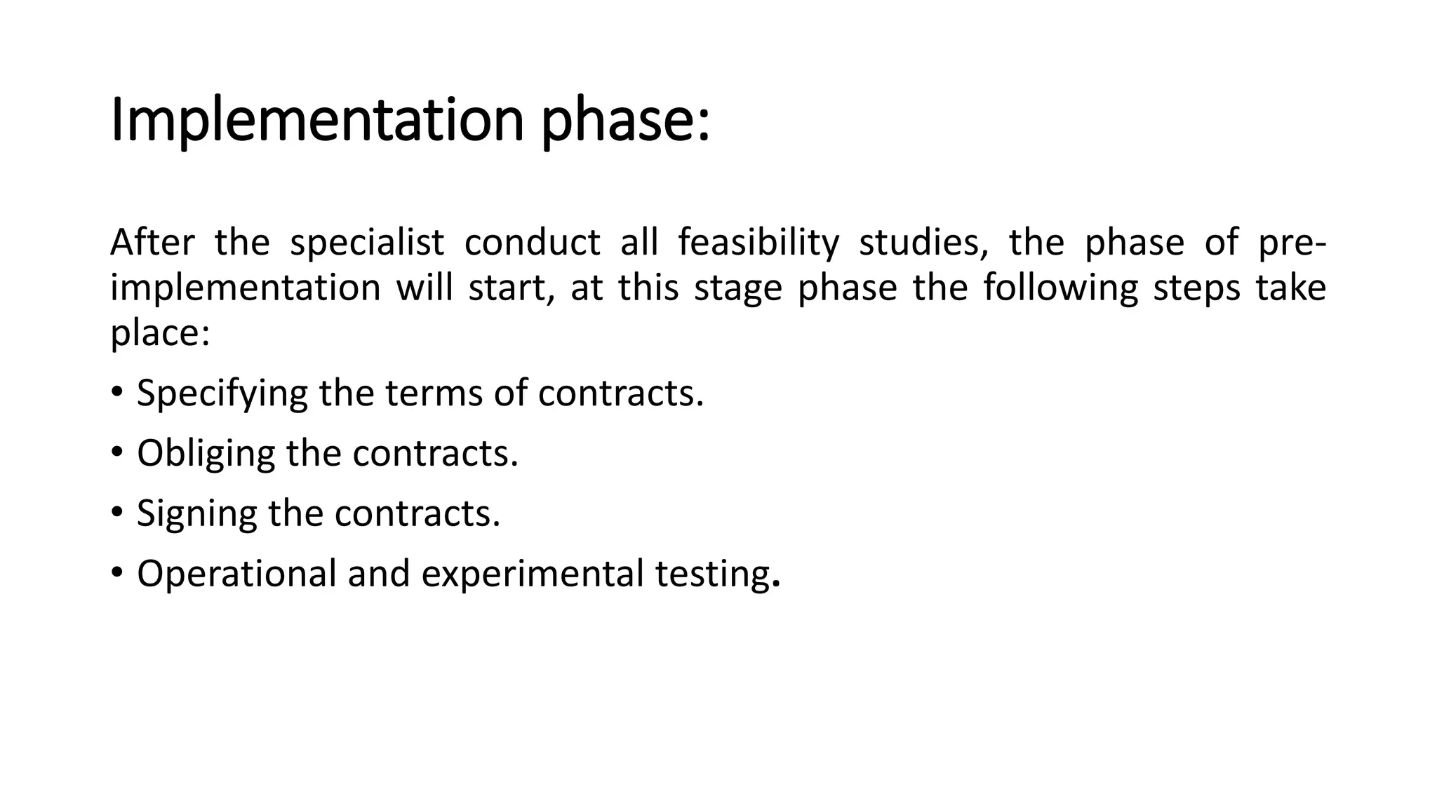 Implementation phase:
After the specialist conduct all feasibility studies, the phase of pre-
implementation will start, at this stage phase the following steps take
place:
• Specifying the terms of contracts.
• Obliging the contracts.
• Signing the contracts.
• Operational and experimental testing.
 