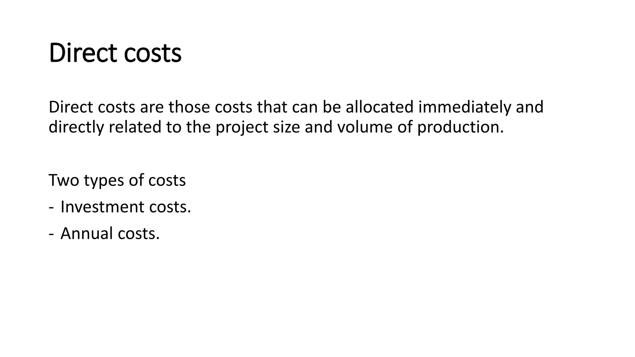 Direct costs
Direct costs are those costs that can be allocated immediately and
directly related to the project size and volume of production.
Two types of costs
- Investment costs.
- Annual costs.
 