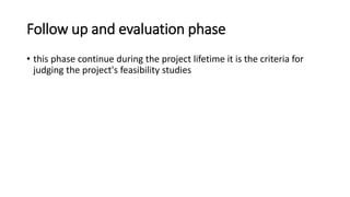 Follow up and evaluation phase
• this phase continue during the project lifetime it is the criteria for
judging the project's feasibility studies
 