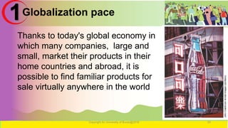 Globalization pace
Copyright for University of Burao@2016 20
1
Thanks to today's global economy in
which many companies, large and
small, market their products in their
home countries and abroad, it is
possible to find familiar products for
sale virtually anywhere in the world
 