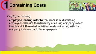 Containing Costs
Employee Leasing.
• employee leasing refer to the process of dismissing
employees who are then hired by a leasing company (which
handles all HR-related activities) and contracting with that
company to lease back the employees.
Copyright for University of Burao@2016 36
1
 
