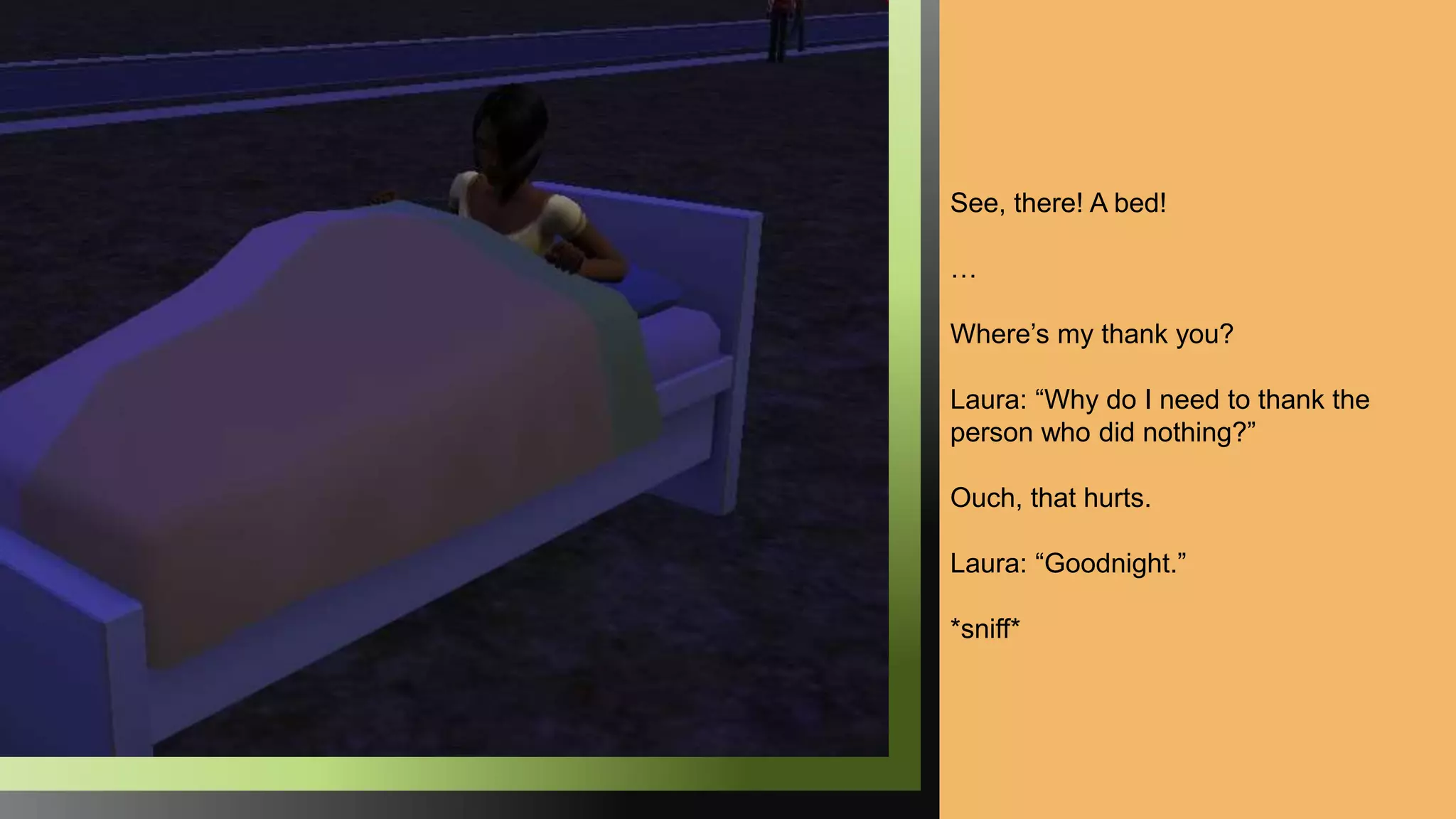 See, there! A bed!
…
Where’s my thank you?
Laura: “Why do I need to thank the
person who did nothing?”
Ouch, that hurts.
Laura: “Goodnight.”
*sniff*
 