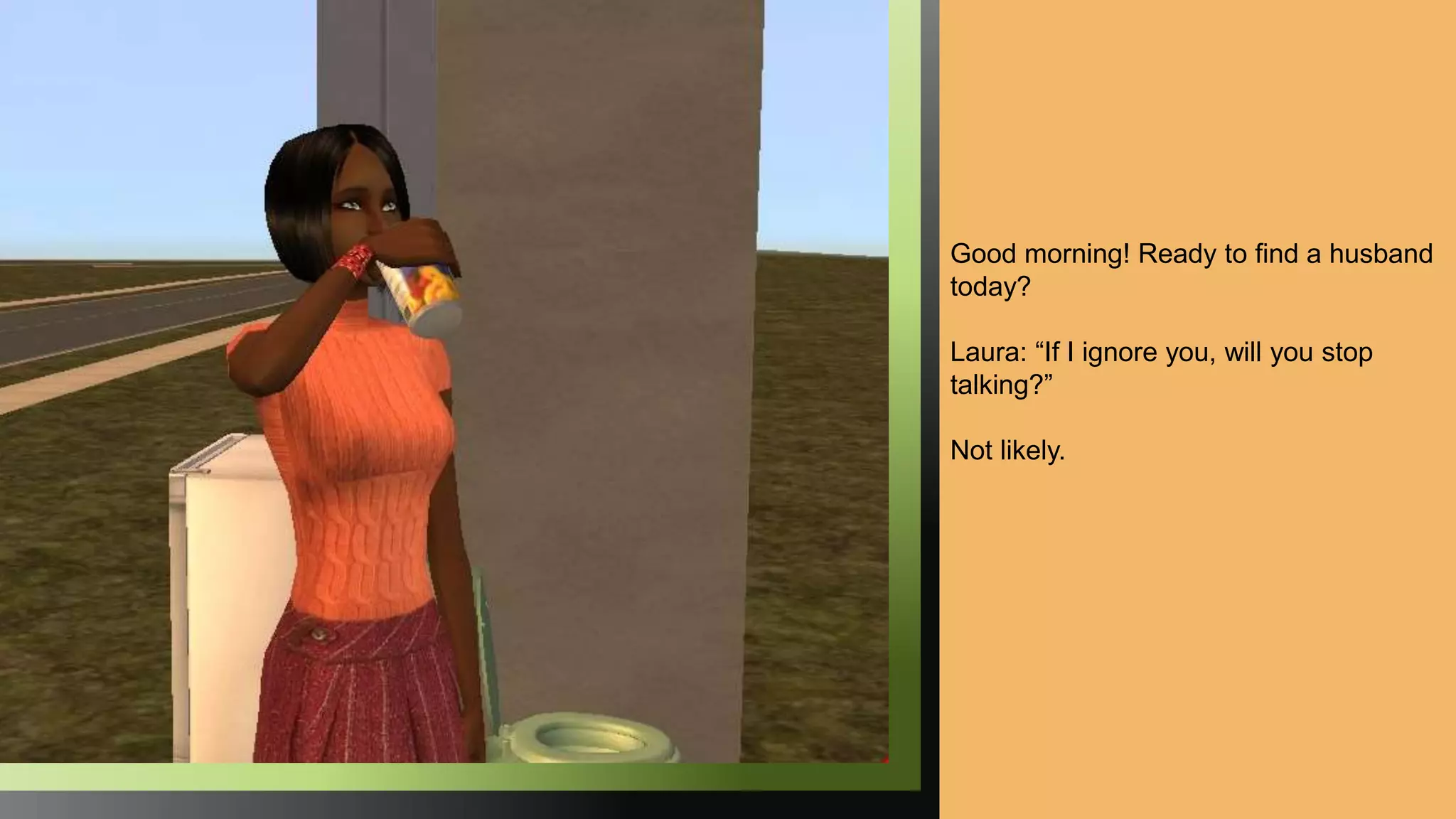 Good morning! Ready to find a husband
today?
Laura: “If I ignore you, will you stop
talking?”
Not likely.
 