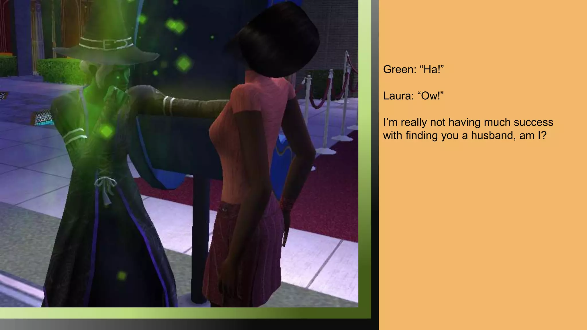 Green: “Ha!”
Laura: “Ow!”
I’m really not having much success
with finding you a husband, am I?
 
