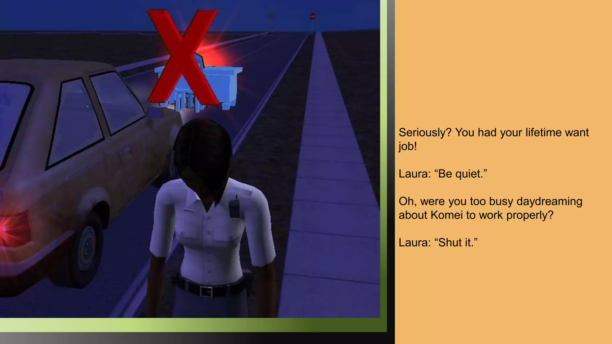 Seriously? You had your lifetime want
job!
Laura: “Be quiet.”
Oh, were you too busy daydreaming
about Komei to work properly?
Laura: “Shut it.”
 