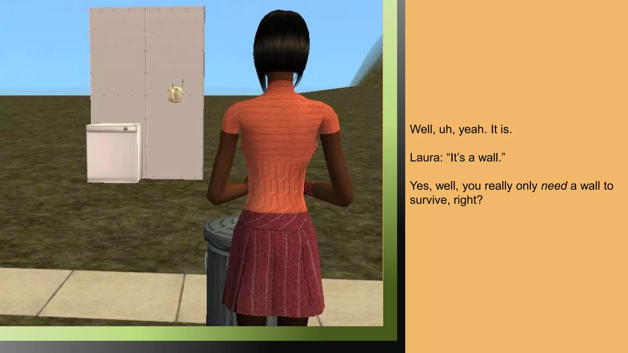 Well, uh, yeah. It is.
Laura: “It’s a wall.”
Yes, well, you really only need a wall to
survive, right?
 