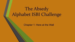 The Absedy
Alphabet ISBI Challenge
Chapter 1: Here at the Wall
 