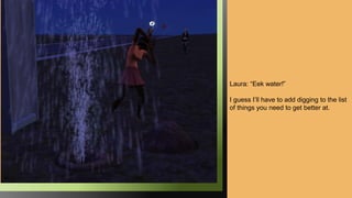 Laura: “Eek water!”
I guess I’ll have to add digging to the list
of things you need to get better at.
 