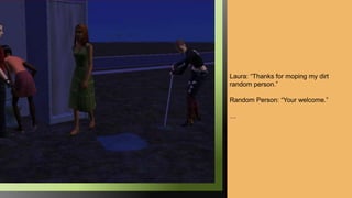 Laura: “Thanks for moping my dirt
random person.”
Random Person: “Your welcome.”
…
 