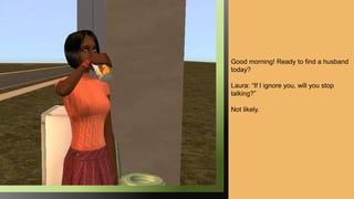 Good morning! Ready to find a husband
today?
Laura: “If I ignore you, will you stop
talking?”
Not likely.
 