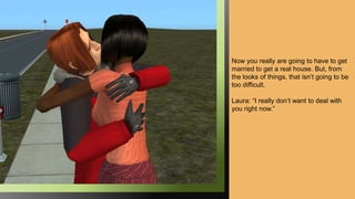 Now you really are going to have to get
married to get a real house. But, from
the looks of things, that isn’t going to be
too difficult.
Laura: “I really don’t want to deal with
you right now.”
 