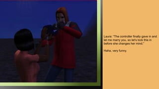 Laura: “The controller finally gave in and
let me marry you, so let’s lock this in
before she changes her mind.”
Haha, very funny.
 