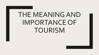 THE MEANING AND
IMPORTANCE OF
TOURISM
 
