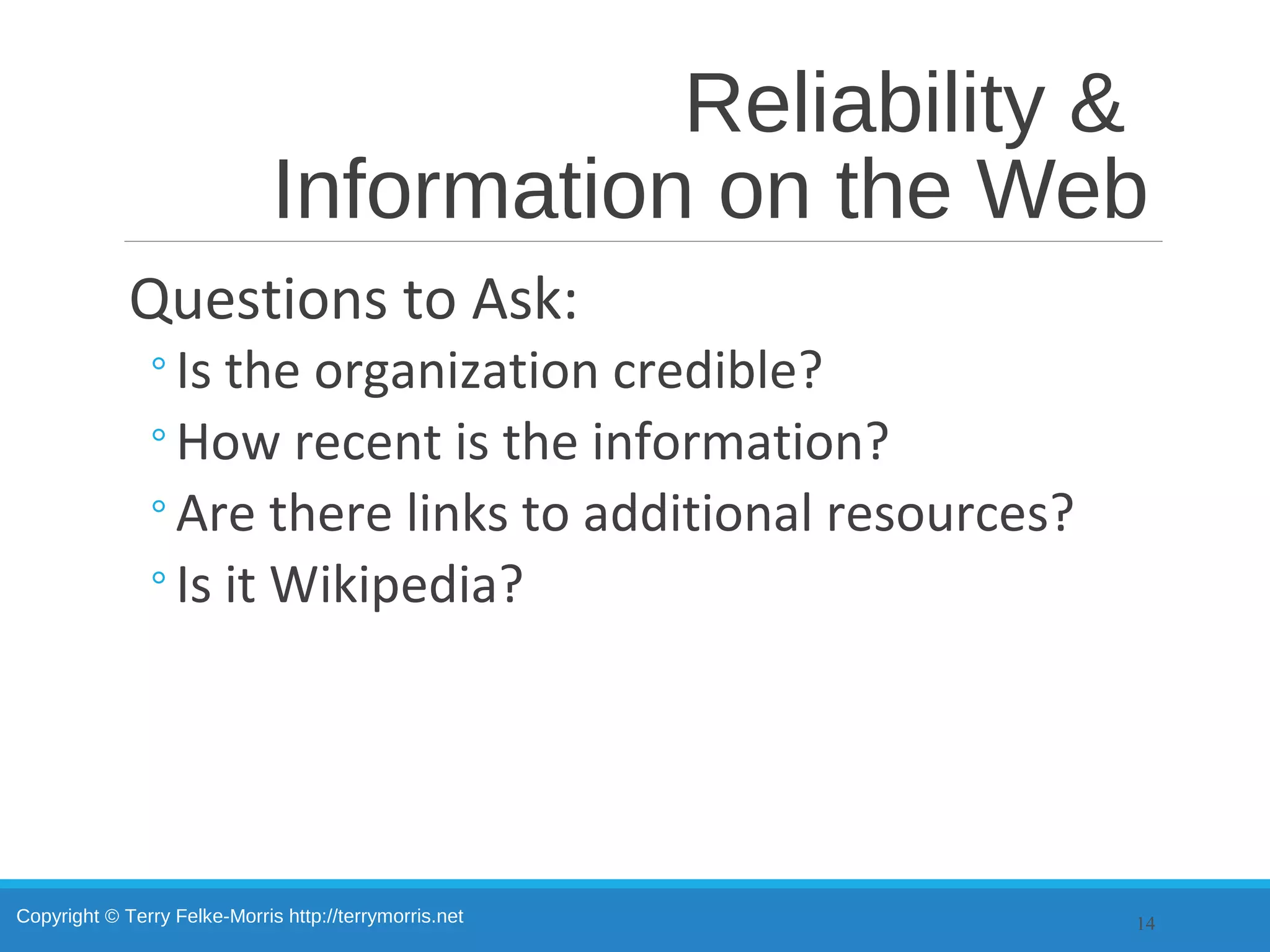 Copyright © Terry Felke-Morris http://terrymorris.net
Reliability &
Information on the Web
Questions to Ask:
◦Is the organization credible?
◦How recent is the information?
◦Are there links to additional resources?
◦Is it Wikipedia?
14
 