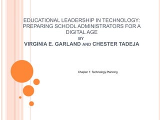 EDUCATIONAL LEADERSHIP IN TECHNOLOGY:
PREPARING SCHOOL ADMINISTRATORS FOR A
DIGITAL AGE
BY
VIRGINIA E. GARLAND AND CHESTER TADEJA
Chapter 1: Technology Planning
 