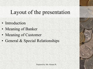 Layout of the presentation
• Introduction
• Meaning of Banker
• Meaning of Customer
• General & Special Relationships
2Prepared by: Ms. Himani R.
 