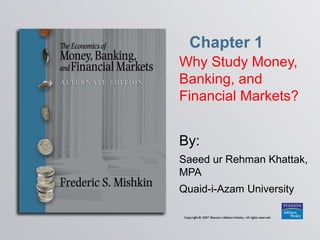 Chapter 1
Why Study Money,
Banking, and
Financial Markets?
By:
Saeed ur Rehman Khattak,
MPA
Quaid-i-Azam University
 
