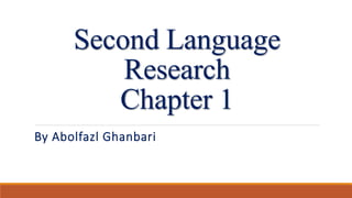 Second Language
Research
Chapter 1
By Abolfazl Ghanbari
 