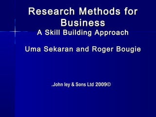 1
Research Methods forResearch Methods for
BusinessBusiness
A Skill Building ApproachA Skill Building Approach
Uma Sekaran and Roger BougieUma Sekaran and Roger Bougie
©©20092009John ley & Sons LtdJohn ley & Sons Ltd..
 