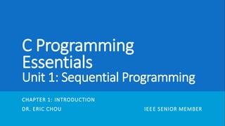 C Programming
Essentials
Unit 1: Sequential Programming
CHAPTER 1: INTRODUCTION
DR. ERIC CHOU IEEE SENIOR MEMBER
 