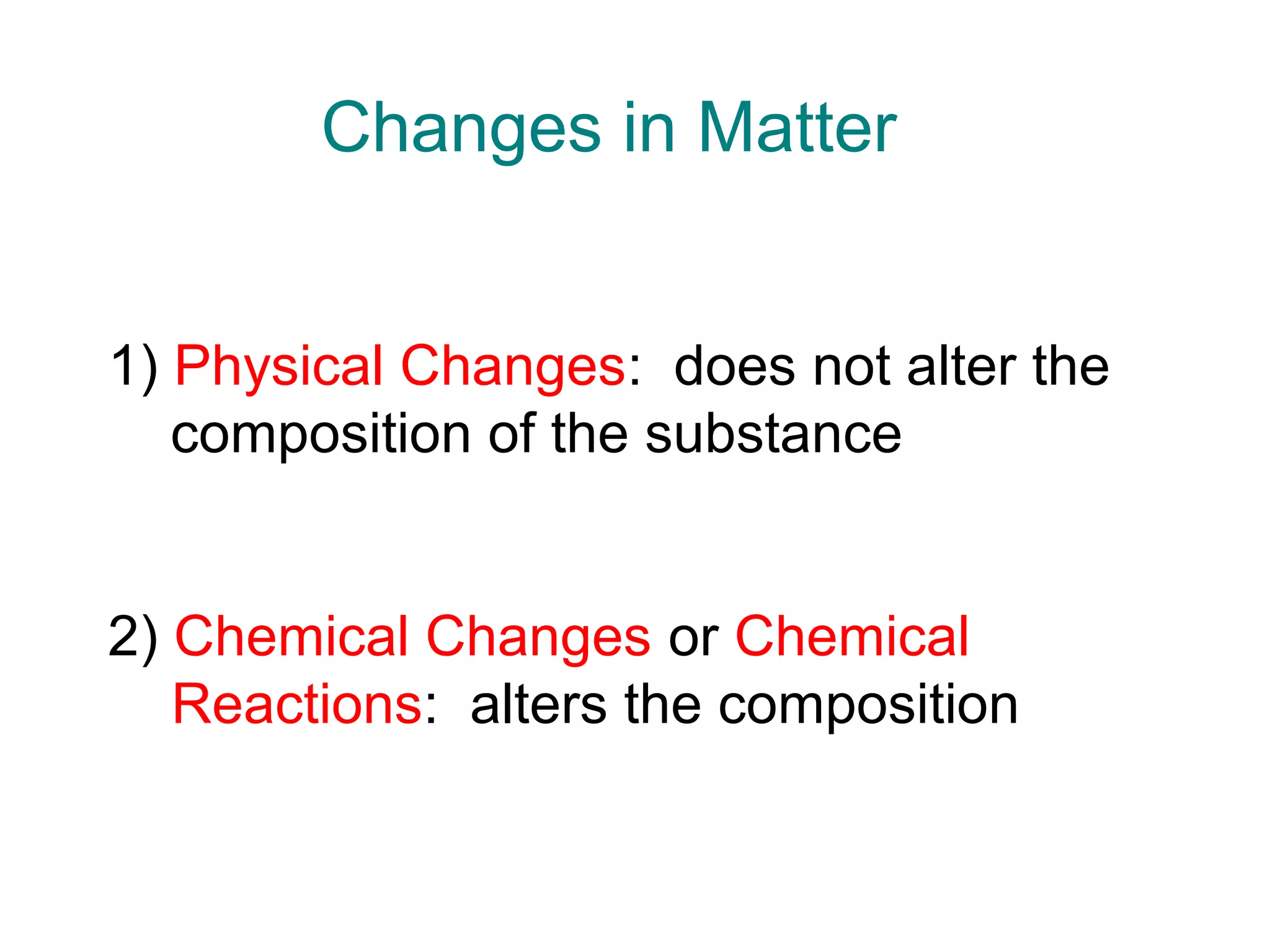 Changes in Matter
1) Physical Changes: does not alter the
composition of the substance
2) Chemical Changes or Chemical
Reactions: alters the composition
 