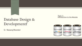 Er. Nawaraj Bhandari
Database Design &
Developmentf
Topic 1:
Introduction to the Module
 