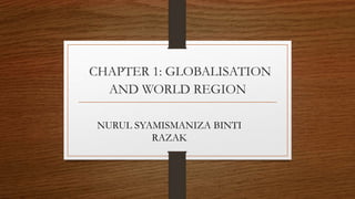 CHAPTER 1: GLOBALISATION
AND WORLD REGION
NURUL SYAMISMANIZA BINTI
RAZAK
 