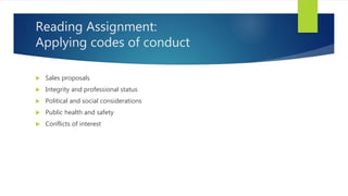 Reading Assignment:
Applying codes of conduct
 Sales proposals
 Integrity and professional status
 Political and social considerations
 Public health and safety
 Conflicts of interest
 