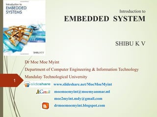 Introduction to
EMBEDDED SYSTEM
SHIBU K V
Dr Moe Moe Myint
Department of Computer Engineering & Information Technology
Mandalay Technological University
www.slideshare.net/MoeMoeMyint
moemoemyint@moemyanmar.ml
moe2myint.mdy@gmail.com
drmoemoemyint.blogspot.com
1
 