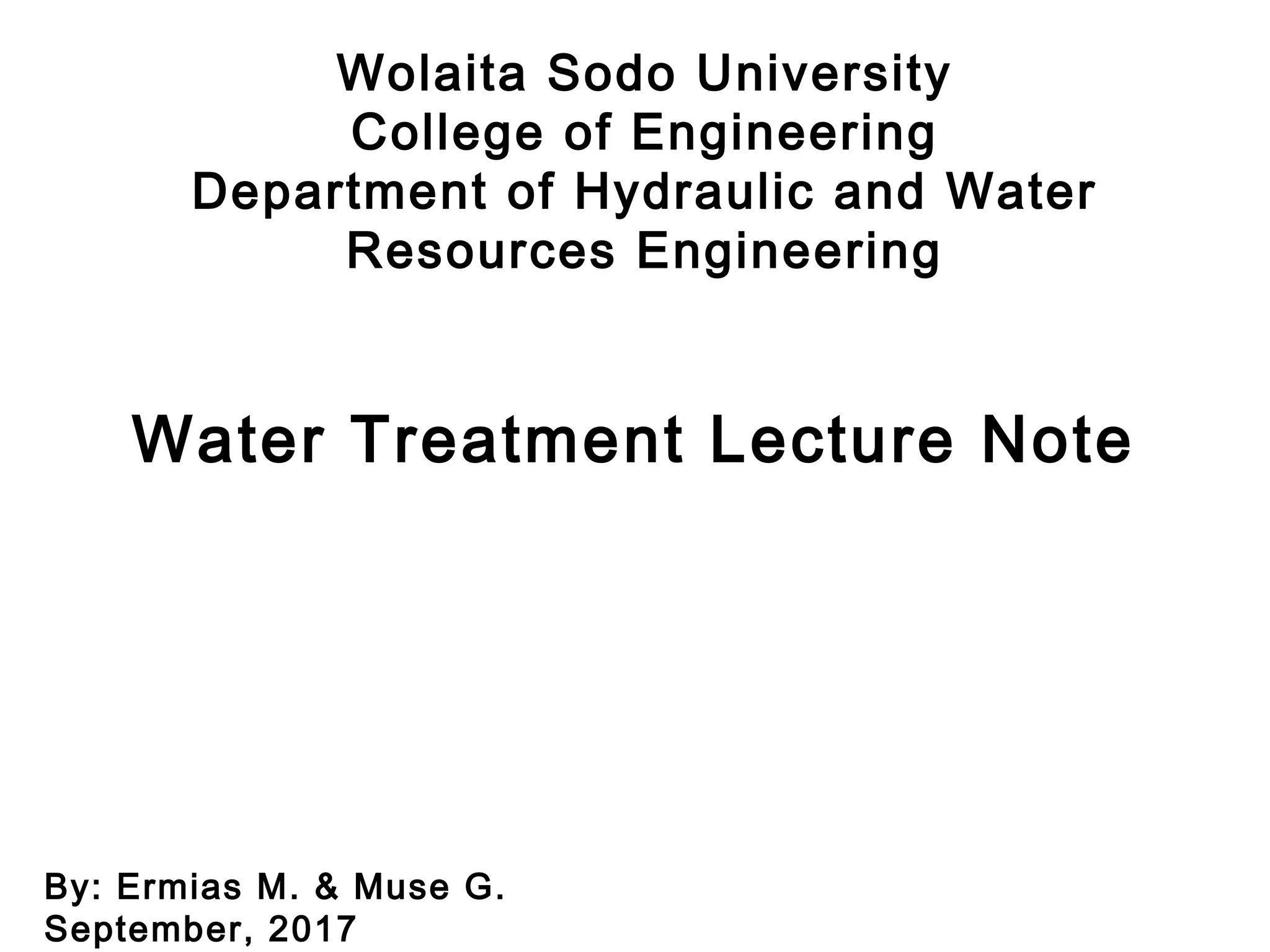 Wolaita Sodo University
College of Engineering
Department of Hydraulic and Water
Resources Engineering
Water Treatment Lecture Note
By: Ermias M. & Muse G.
September, 2017
 