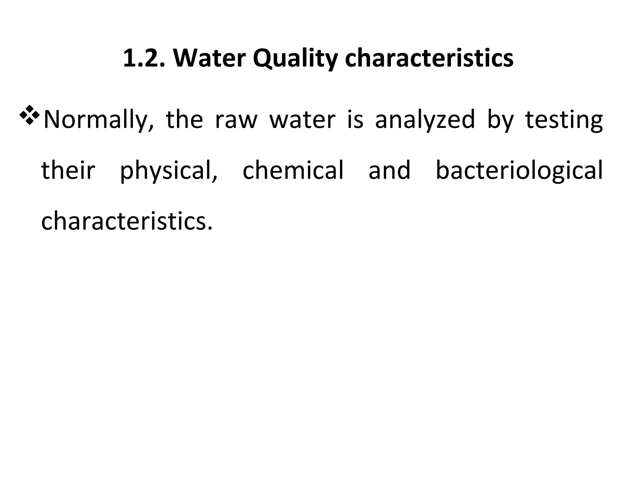 1.2. Water Quality characteristics
Normally, the raw water is analyzed by testing
their physical, chemical and bacteriological
characteristics.
 
