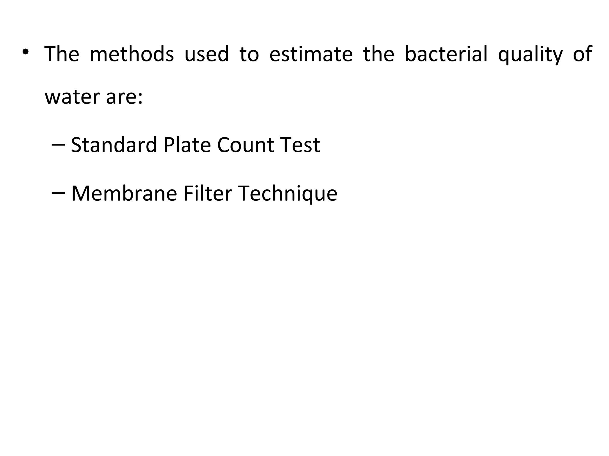 • The methods used to estimate the bacterial quality of
water are:
– Standard Plate Count Test
– Membrane Filter Technique
 
