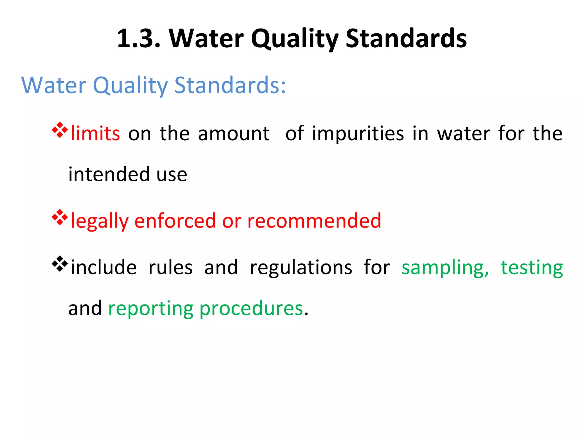 1.3. Water Quality Standards
Water Quality Standards:
limits on the amount of impurities in water for the
intended use
legally enforced or recommended
include rules and regulations for sampling, testing
and reporting procedures.
 
