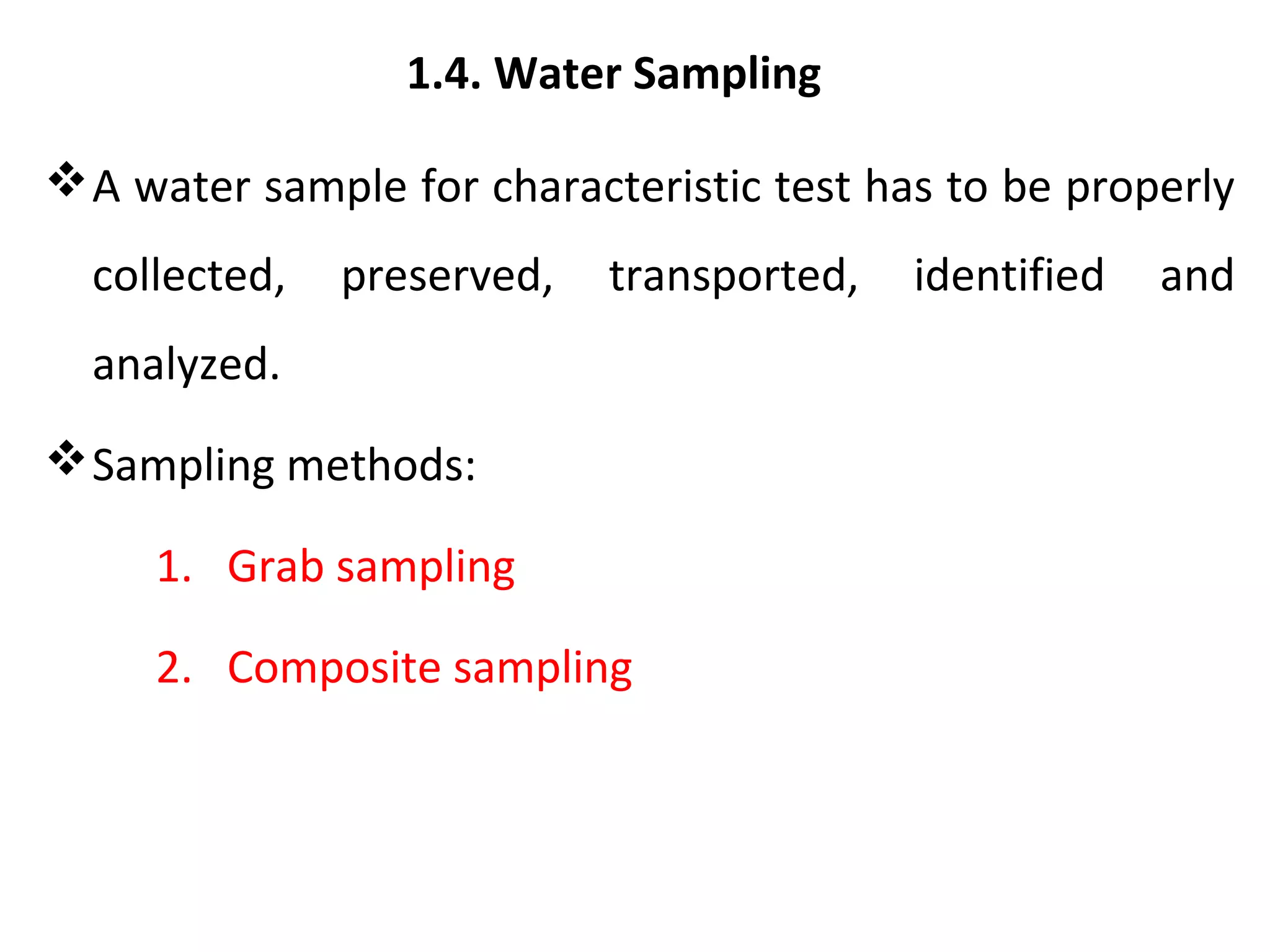 1.4. Water Sampling
A water sample for characteristic test has to be properly
collected, preserved, transported, identified and
analyzed.
Sampling methods:
1. Grab sampling
2. Composite sampling
 