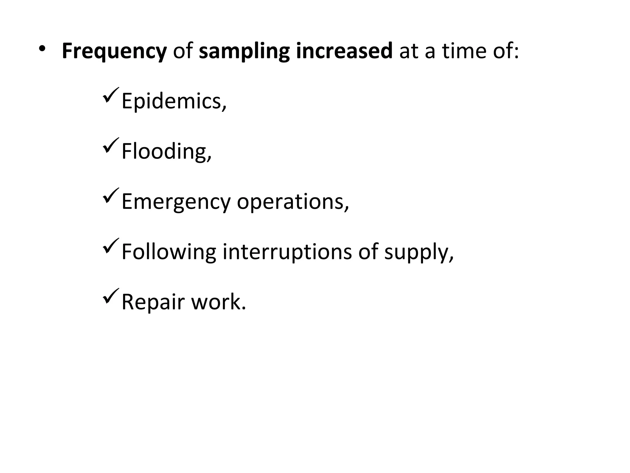 • Frequency of sampling increased at a time of:
Epidemics,
Flooding,
Emergency operations,
Following interruptions of supply,
Repair work.
 