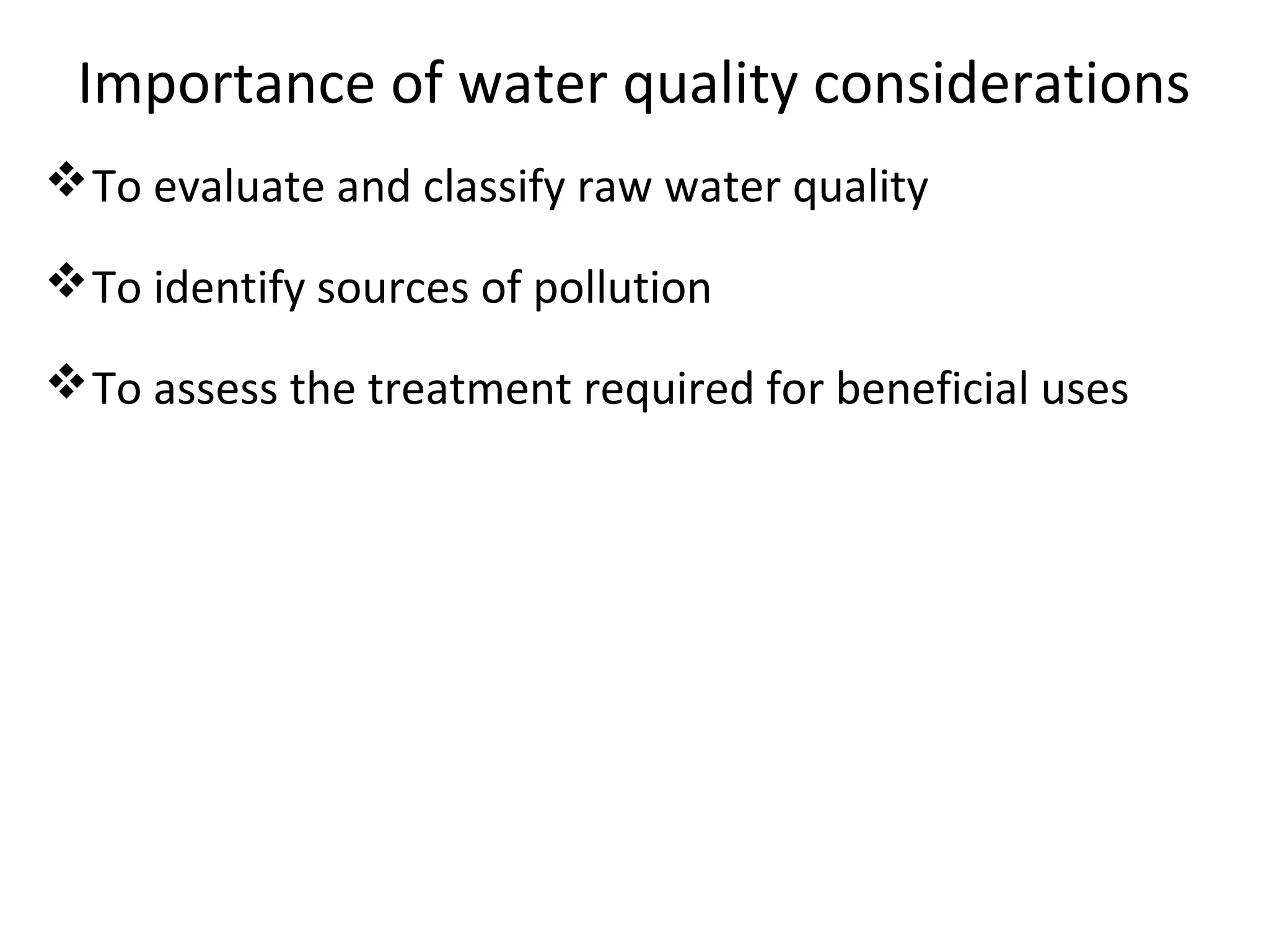 Importance of water quality considerations
To evaluate and classify raw water quality
To identify sources of pollution
To assess the treatment required for beneficial uses
 