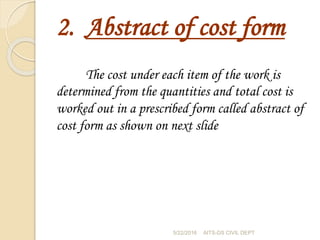 2. Abstract of cost form
The cost under each item of the work is
determined from the quantities and total cost is
worked out in a prescribed form called abstract of
cost form as shown on next slide
5/22/2016 AITS-DS CIVIL DEPT
 