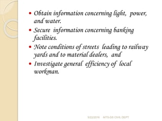  Obtain information concerning light, power,
and water.
 Secure information concerning banking
facilities.
 Note conditions of streets leading to railway
yards and to material dealers, and
 Investigate general efficiency of local
workman.
5/22/2016 AITS-DS CIVIL DEPT
 