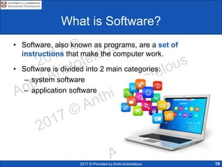 2017 © Provided by Anthi Aristotelous 19
What is Software?
• Software, also known as programs, are a set of
instructions that make the computer work.
• Software is divided into 2 main categories:
– system software
– application software
 