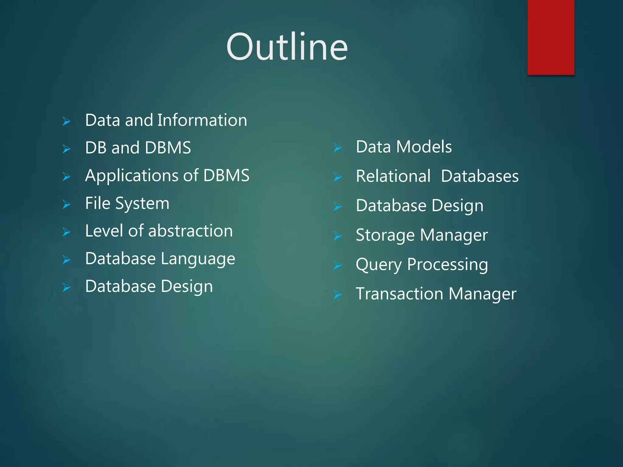 Outline
 Data and Information
 DB and DBMS
 Applications of DBMS
 File System
 Level of abstraction
 Database Language
 Database Design
 Data Models
 Relational Databases
 Database Design
 Storage Manager
 Query Processing
 Transaction Manager
 