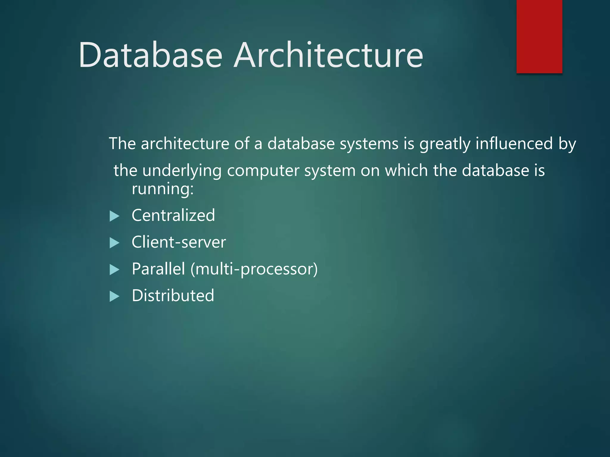 Database Architecture
The architecture of a database systems is greatly influenced by
the underlying computer system on which the database is
running:
 Centralized
 Client-server
 Parallel (multi-processor)
 Distributed
 