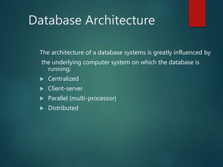 Database Architecture
The architecture of a database systems is greatly influenced by
the underlying computer system on which the database is
running:
 Centralized
 Client-server
 Parallel (multi-processor)
 Distributed
 