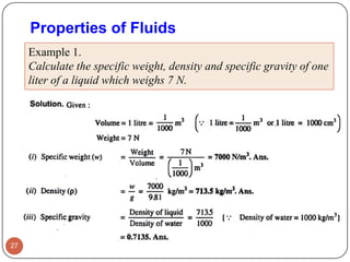 Properties of Fluids
27
Example 1.
Calculate the specific weight, density and specific gravity of one
liter of a liquid which weighs 7 N.
 