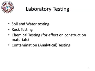 Laboratory Testing
• Soil and Water testing
• Rock Testing
• Chemical Testing (for effect on construction
materials)
• Contamination (Analytical) Testing
37
 
